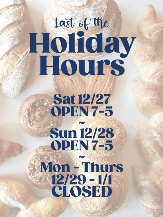 As the year winds down, we’re feeling exceptionally grateful for this wonderful community that keeps us inspired and busy baking!

Our hours between now and New Year’s are below—thank you for being the heart of our business this and every year!

Cheers to more butter, joy, and kindness in 2026!

Sat 12/27OPEN 7-5~Sun 12/28OPEN 7-5~Mon - Thurs12/29 - 1/1CLOSED