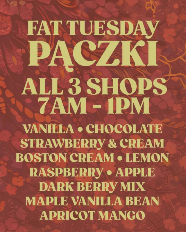 1 DAY ONLY!!!!

Get ready, we open at 7am for the Fat Tuesday Pop-up Shop!!!
All 3 shops, 5 products only:
Pączki, King Cake, Muffuletta and Twice baked Croissants.
This year’s Paczki Flavors: Vanilla, Chocolate, Strawberry & Cream, Boston Cream, Raspberry, Lemon, Dark Berry Mix, Apple, Maple Vanilla Bean, and Apricot Mango.

#Paczki #paczki